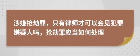 涉嫌抢劫罪，只有律师才可以会见犯罪嫌疑人吗，抢劫罪应当如何处理