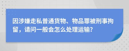 因涉嫌走私普通货物、物品罪被刑事拘留，请问一般会怎么处理运输？