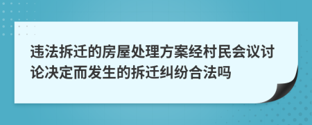 违法拆迁的房屋处理方案经村民会议讨论决定而发生的拆迁纠纷合法吗