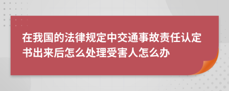 在我国的法律规定中交通事故责任认定书出来后怎么处理受害人怎么办