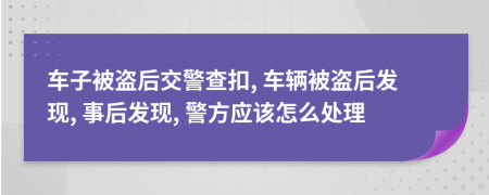 车子被盗后交警查扣, 车辆被盗后发现, 事后发现, 警方应该怎么处理