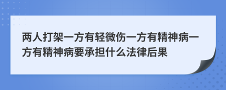 两人打架一方有轻微伤一方有精神病一方有精神病要承担什么法律后果