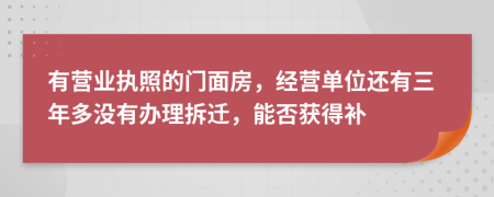 有营业执照的门面房，经营单位还有三年多没有办理拆迁，能否获得补