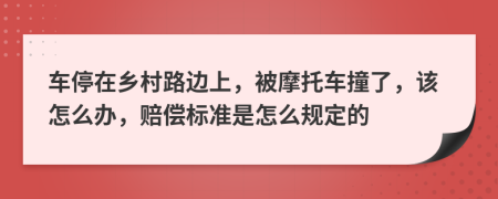 车停在乡村路边上，被摩托车撞了，该怎么办，赔偿标准是怎么规定的