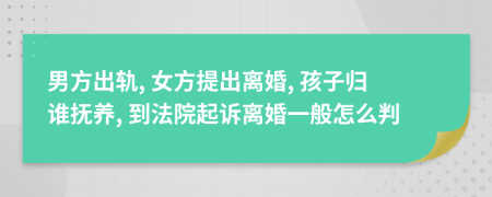 男方出轨, 女方提出离婚, 孩子归谁抚养, 到法院起诉离婚一般怎么判