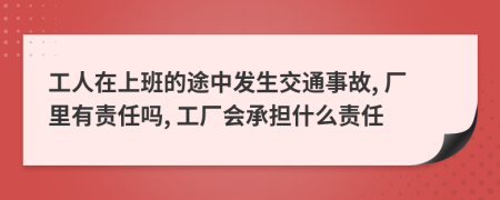 工人在上班的途中发生交通事故, 厂里有责任吗, 工厂会承担什么责任