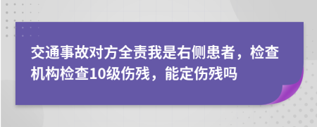 交通事故对方全责我是右侧患者，检查机构检查10级伤残，能定伤残吗