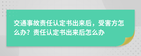 交通事故责任认定书出来后，受害方怎么办？责任认定书出来后怎么办