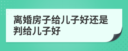 离婚房子给儿子好还是判给儿子好