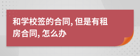 和学校签的合同, 但是有租房合同, 怎么办