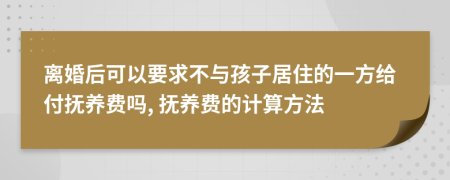 离婚后可以要求不与孩子居住的一方给付抚养费吗, 抚养费的计算方法