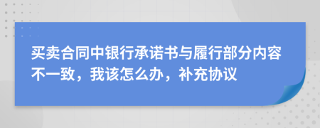 买卖合同中银行承诺书与履行部分内容不一致，我该怎么办，补充协议