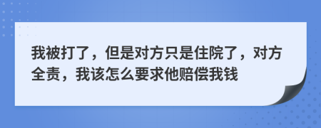 我被打了，但是对方只是住院了，对方全责，我该怎么要求他赔偿我钱