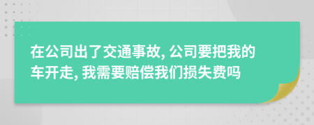 在公司出了交通事故, 公司要把我的车开走, 我需要赔偿我们损失费吗