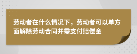 劳动者在什么情况下，劳动者可以单方面解除劳动合同并需支付赔偿金