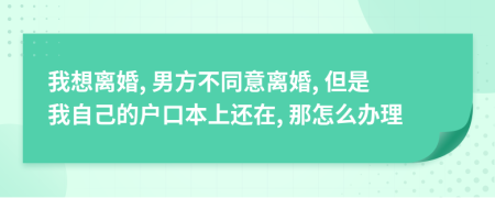 我想离婚, 男方不同意离婚, 但是我自己的户口本上还在, 那怎么办理