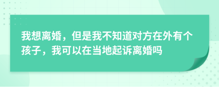 我想离婚，但是我不知道对方在外有个孩子，我可以在当地起诉离婚吗