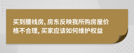 买到腰线房, 房东反映我所购房屋价格不合理, 买家应该如何维护权益