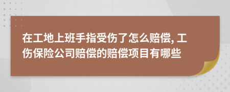 在工地上班手指受伤了怎么赔偿, 工伤保险公司赔偿的赔偿项目有哪些