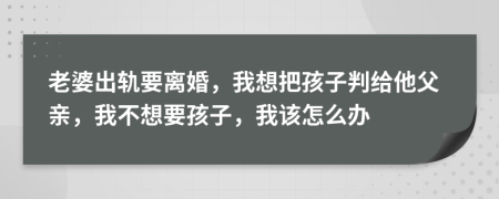 老婆出轨要离婚，我想把孩子判给他父亲，我不想要孩子，我该怎么办