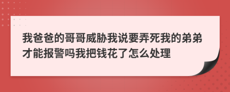 我爸爸的哥哥威胁我说要弄死我的弟弟才能报警吗我把钱花了怎么处理