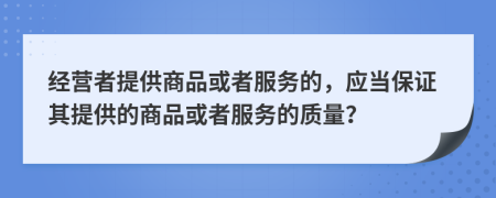 经营者提供商品或者服务的，应当保证其提供的商品或者服务的质量？