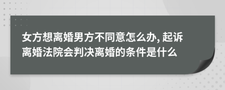 女方想离婚男方不同意怎么办, 起诉离婚法院会判决离婚的条件是什么