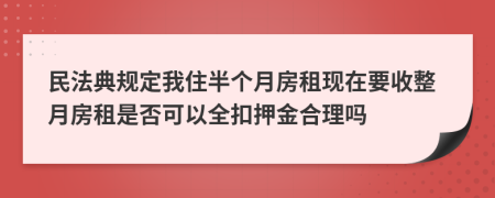 民法典规定我住半个月房租现在要收整月房租是否可以全扣押金合理吗