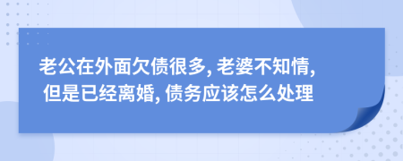 老公在外面欠债很多, 老婆不知情, 但是已经离婚, 债务应该怎么处理