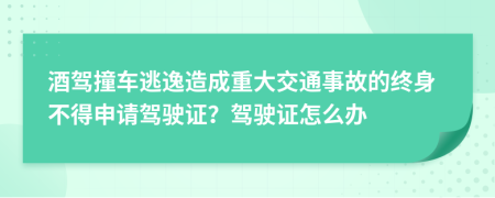 酒驾撞车逃逸造成重大交通事故的终身不得申请驾驶证？驾驶证怎么办