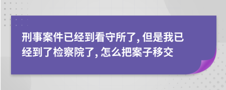 刑事案件已经到看守所了, 但是我已经到了检察院了, 怎么把案子移交