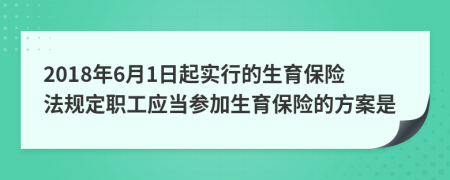 2018年6月1日起实行的生育保险法规定职工应当参加生育保险的方案是