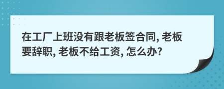 在工厂上班没有跟老板签合同, 老板要辞职, 老板不给工资, 怎么办?