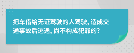 把车借给无证驾驶的人驾驶, 造成交通事故后逃逸, 尚不构成犯罪的?