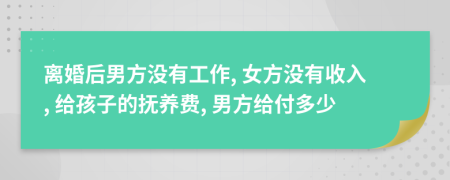 离婚后男方没有工作, 女方没有收入, 给孩子的抚养费, 男方给付多少