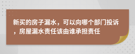 新买的房子漏水，可以向哪个部门投诉，房屋漏水责任该由谁承担责任