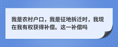 我是农村户口，我是征地拆迁时，我现在我有权获得补偿。这一补偿吗