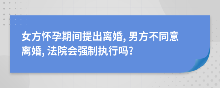 女方怀孕期间提出离婚, 男方不同意离婚, 法院会强制执行吗?