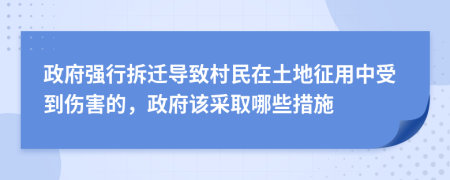 政府强行拆迁导致村民在土地征用中受到伤害的，政府该采取哪些措施