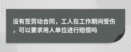 没有签劳动合同，工人在工作期间受伤，可以要求用人单位进行赔偿吗