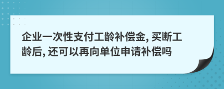 企业一次性支付工龄补偿金, 买断工龄后, 还可以再向单位申请补偿吗