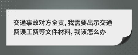 交通事故对方全责, 我需要出示交通费误工费等文件材料, 我该怎么办