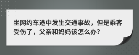 坐网约车途中发生交通事故，但是乘客受伤了，父亲和妈妈该怎么办？