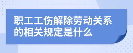 职工工伤解除劳动关系的相关规定是什么