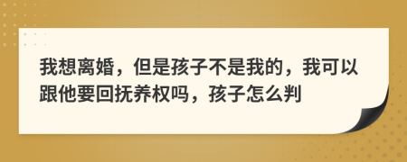 我想离婚，但是孩子不是我的，我可以跟他要回抚养权吗，孩子怎么判