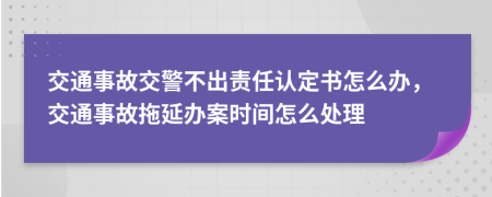 交通事故交警不出责任认定书怎么办，交通事故拖延办案时间怎么处理