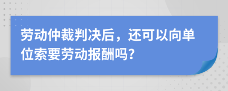 劳动仲裁判决后，还可以向单位索要劳动报酬吗？