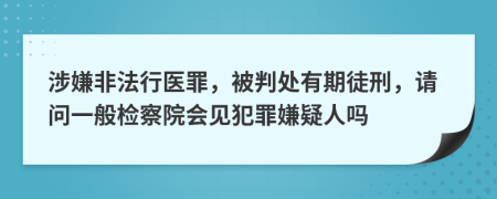 涉嫌非法行医罪，被判处有期徒刑，请问一般检察院会见犯罪嫌疑人吗