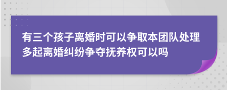 有三个孩子离婚时可以争取本团队处理多起离婚纠纷争夺抚养权可以吗