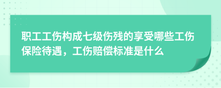 职工工伤构成七级伤残的享受哪些工伤保险待遇，工伤赔偿标准是什么